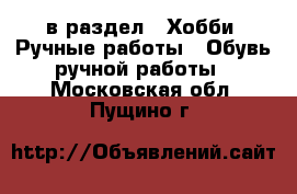  в раздел : Хобби. Ручные работы » Обувь ручной работы . Московская обл.,Пущино г.